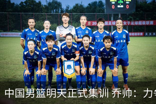 中国男篮明天正式集训 乔帅：力争奥运会门票